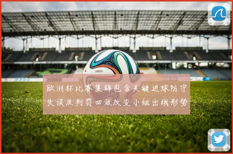 欧洲杯比赛集锦包含关键进球防守失误及判罚回放改变小组出线形势
