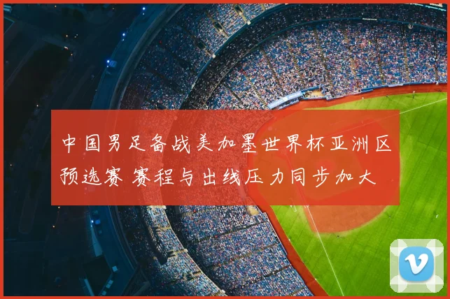中国男足备战美加墨世界杯亚洲区预选赛 赛程与出线压力同步加大