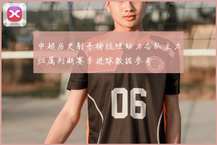 中超历史射手榜梳理助力各队主力归属判断赛季进球数据参考