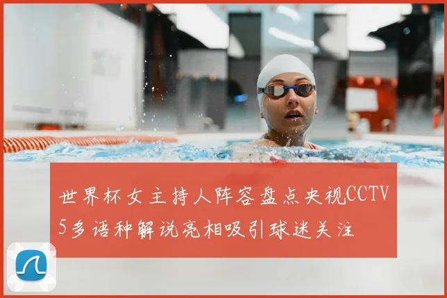 世界杯女主持人阵容盘点央视CCTV5多语种解说亮相吸引球迷关注