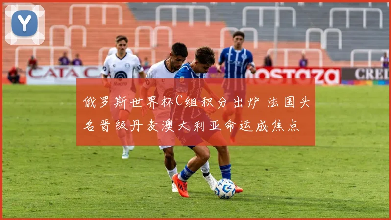俄罗斯世界杯C组积分出炉 法国头名晋级丹麦澳大利亚命运成焦点