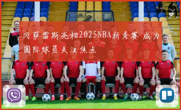 冈萨雷斯亮相2025NBA新秀赛 成为国际球员关注焦点