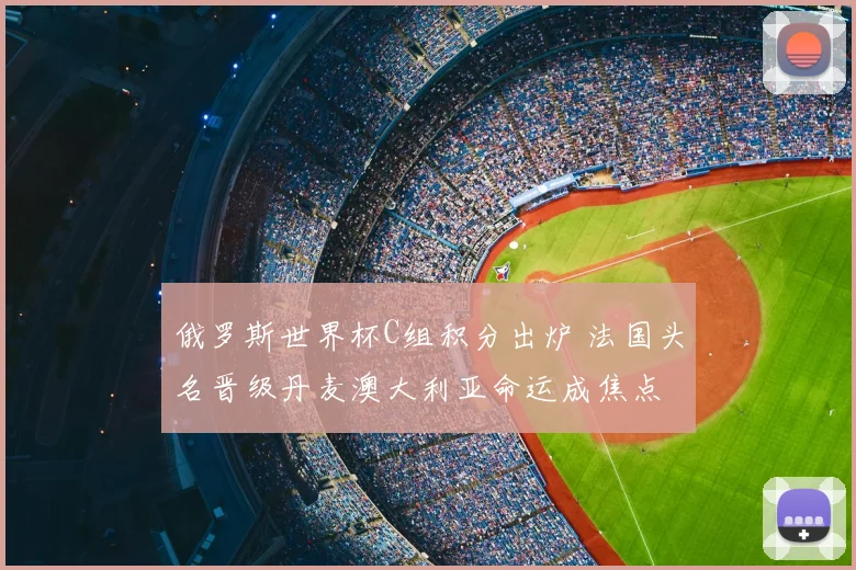 俄罗斯世界杯C组积分出炉 法国头名晋级丹麦澳大利亚命运成焦点