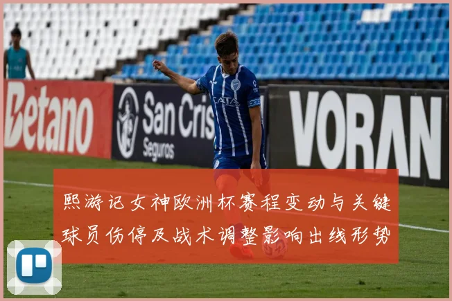 熙游记女神欧洲杯赛程变动与关键球员伤停及战术调整影响出线形势