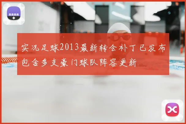 实况足球2013最新转会补丁已发布包含多支豪门球队阵容更新