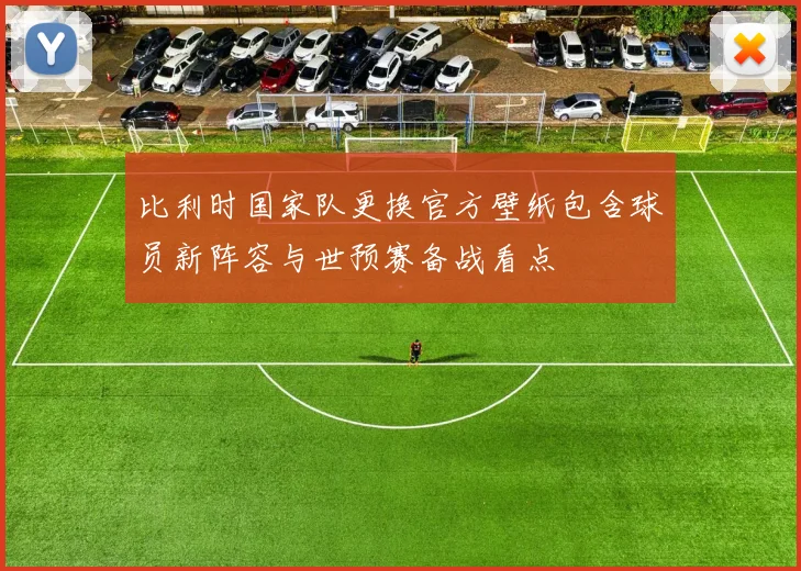 比利时国家队更换官方壁纸包含球员新阵容与世预赛备战看点