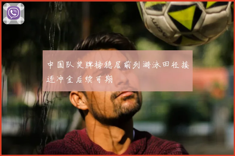 中国队奖牌榜稳居前列游泳田径接连冲金后续可期