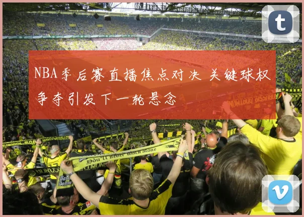 NBA季后赛直播焦点对决 关键球权争夺引发下一轮悬念