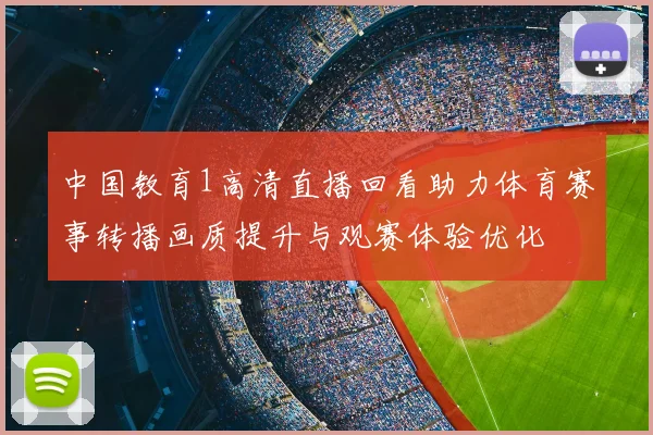 中国教育1高清直播回看助力体育赛事转播画质提升与观赛体验优化