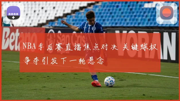 NBA季后赛直播焦点对决 关键球权争夺引发下一轮悬念
