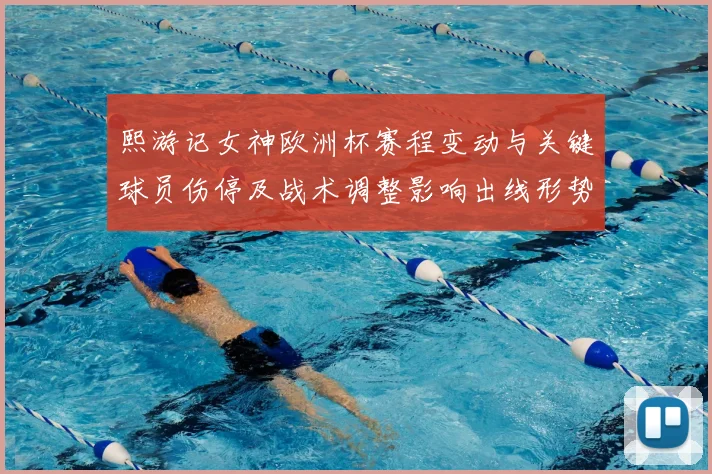 熙游记女神欧洲杯赛程变动与关键球员伤停及战术调整影响出线形势