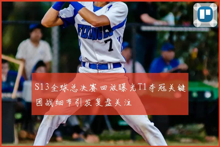 S13全球总决赛回放曝光T1夺冠关键团战细节引发复盘关注