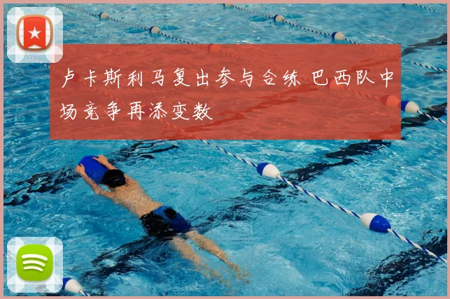 卢卡斯利马复出参与合练 巴西队中场竞争再添变数