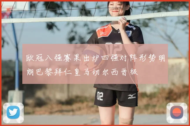 欧冠八强赛果出炉四强对阵形势明朗巴黎拜仁皇马切尔西晋级