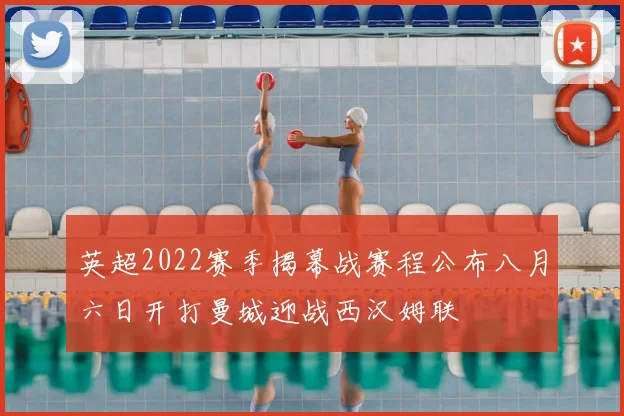 英超2022赛季揭幕战赛程公布八月六日开打曼城迎战西汉姆联