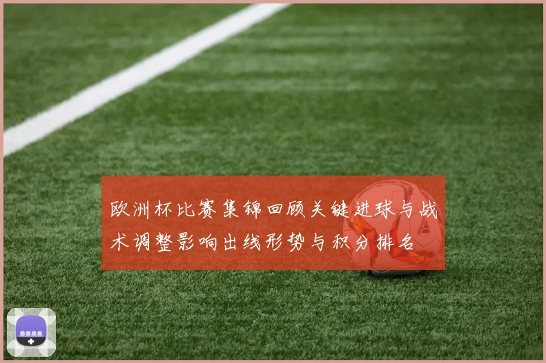 欧洲杯比赛集锦回顾关键进球与战术调整影响出线形势与积分排名
