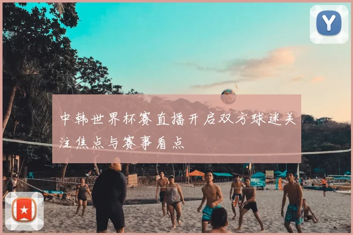 中韩世界杯赛直播开启双方球迷关注焦点与赛事看点