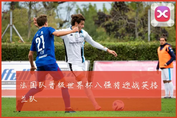 法国队晋级世界杯八强将迎战英格兰队