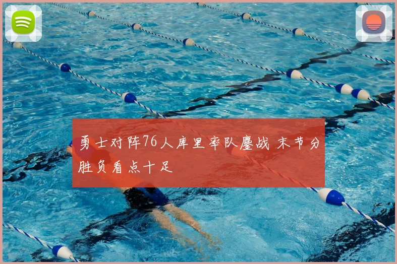 勇士对阵76人库里率队鏖战 末节分胜负看点十足