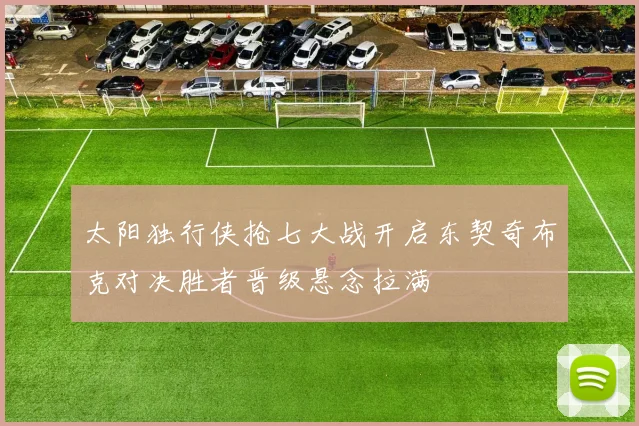 太阳独行侠抢七大战开启东契奇布克对决胜者晋级悬念拉满