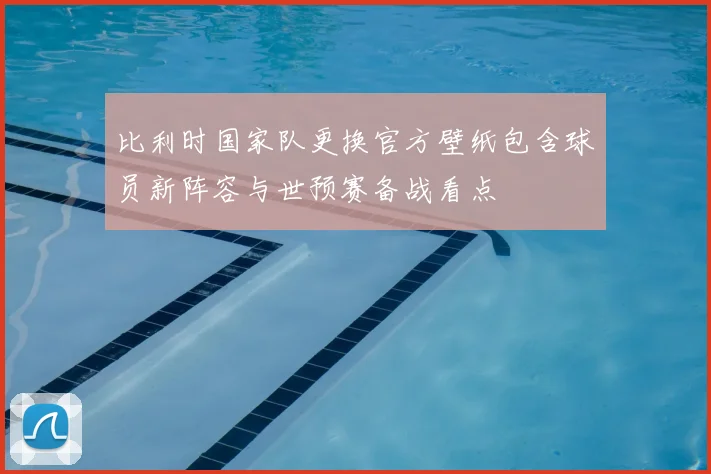 比利时国家队更换官方壁纸包含球员新阵容与世预赛备战看点