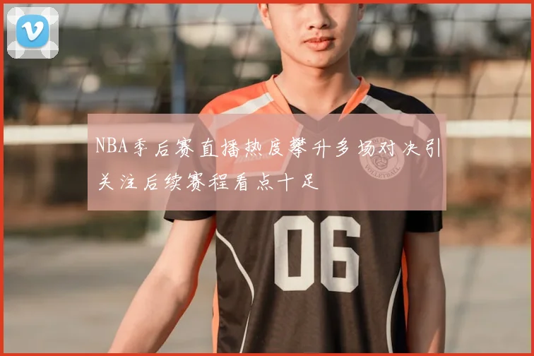 NBA季后赛直播热度攀升多场对决引关注后续赛程看点十足