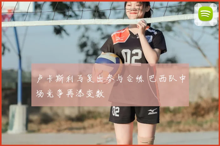 卢卡斯利马复出参与合练 巴西队中场竞争再添变数