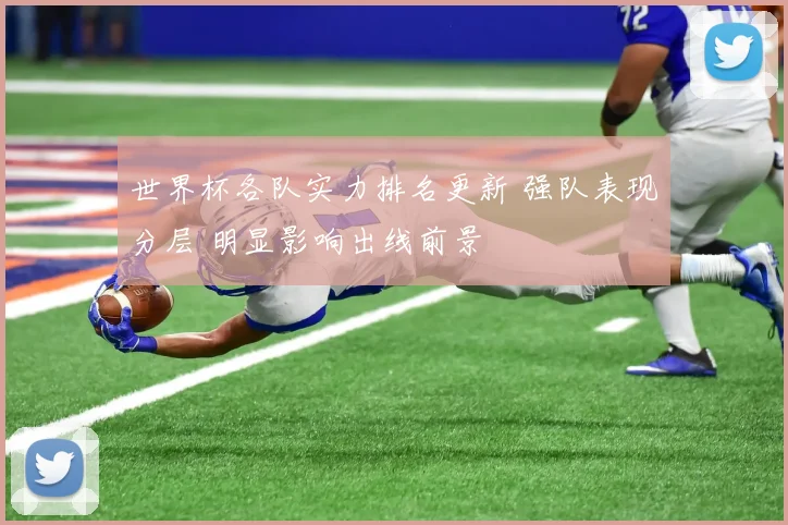 世界杯各队实力排名更新 强队表现分层 明显影响出线前景