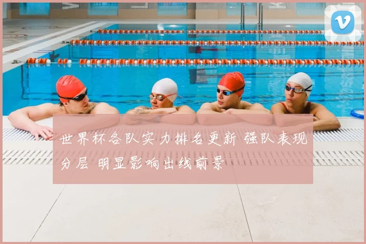 世界杯各队实力排名更新 强队表现分层 明显影响出线前景