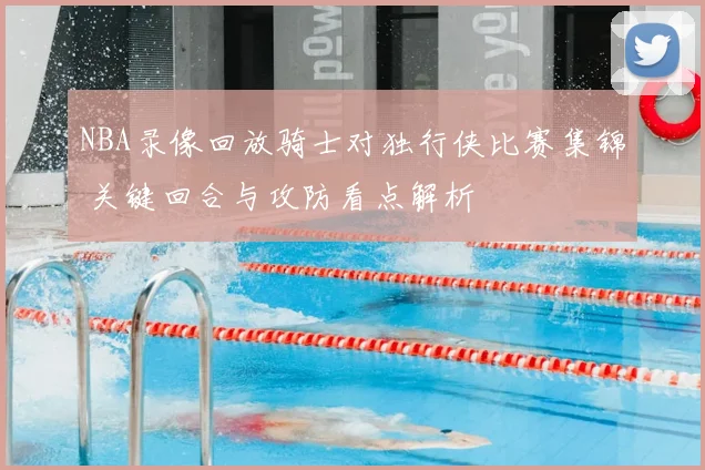 NBA录像回放骑士对独行侠比赛集锦 关键回合与攻防看点解析