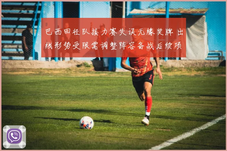 巴西田径队接力赛失误无缘奖牌 出线形势受限需调整阵容备战后续项目