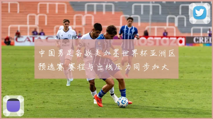 中国男足备战美加墨世界杯亚洲区预选赛 赛程与出线压力同步加大