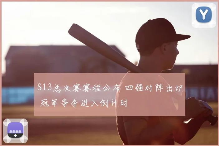 S13总决赛赛程公布 四强对阵出炉 冠军争夺进入倒计时