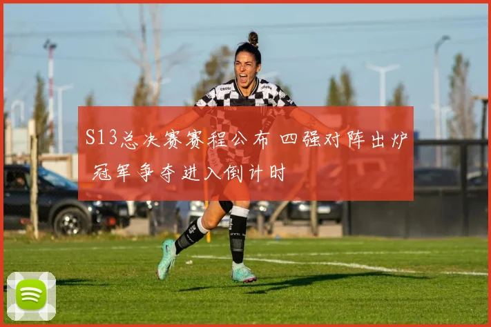S13总决赛赛程公布 四强对阵出炉 冠军争夺进入倒计时