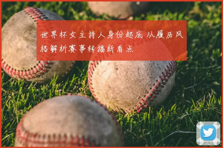 世界杯女主持人身份起底 从履历风格解析赛事转播新看点