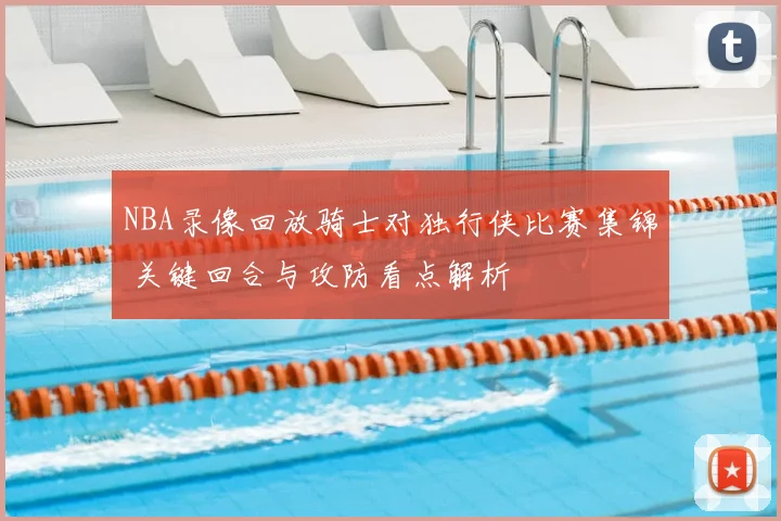 NBA录像回放骑士对独行侠比赛集锦 关键回合与攻防看点解析