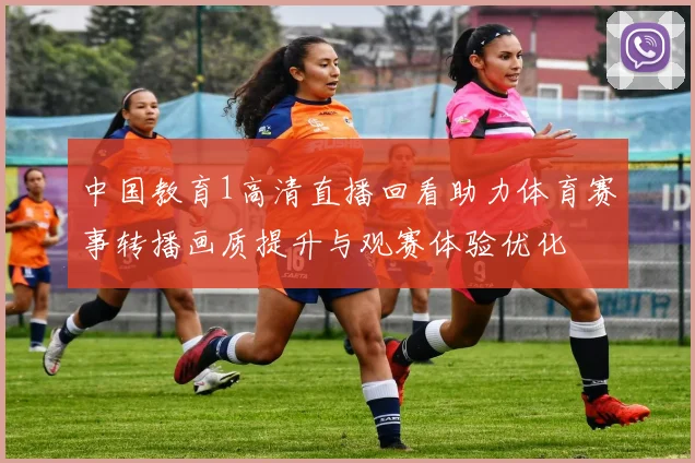 中国教育1高清直播回看助力体育赛事转播画质提升与观赛体验优化