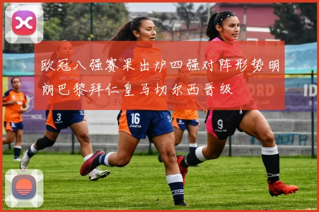 欧冠八强赛果出炉四强对阵形势明朗巴黎拜仁皇马切尔西晋级