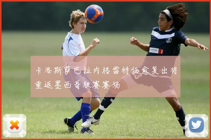 卡洛斯萨巴拉内格雷特伤愈复出将重返墨西哥联赛赛场