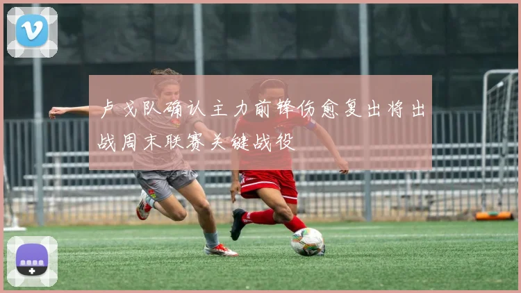 卢戈队确认主力前锋伤愈复出将出战周末联赛关键战役