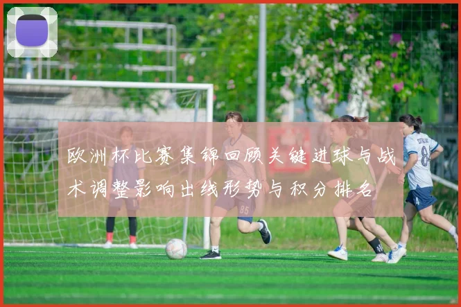 欧洲杯比赛集锦回顾关键进球与战术调整影响出线形势与积分排名