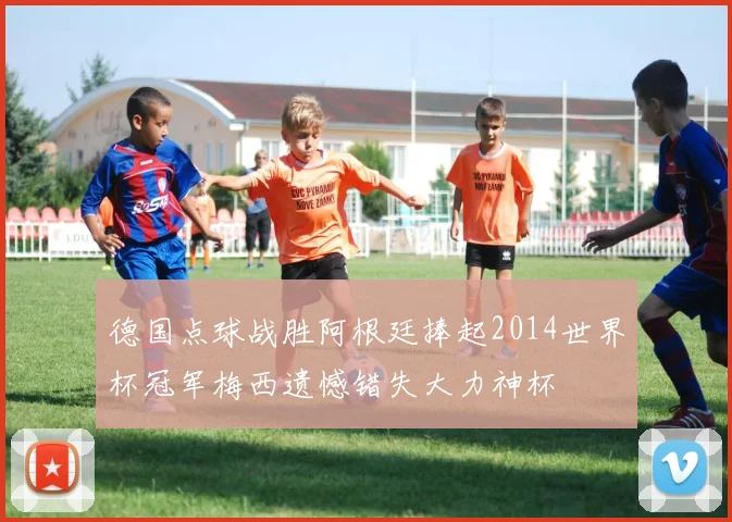 德国点球战胜阿根廷捧起2014世界杯冠军梅西遗憾错失大力神杯
