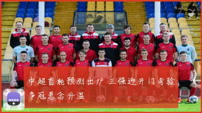 中超首轮预测出炉 三强迎开门考验争冠悬念升温