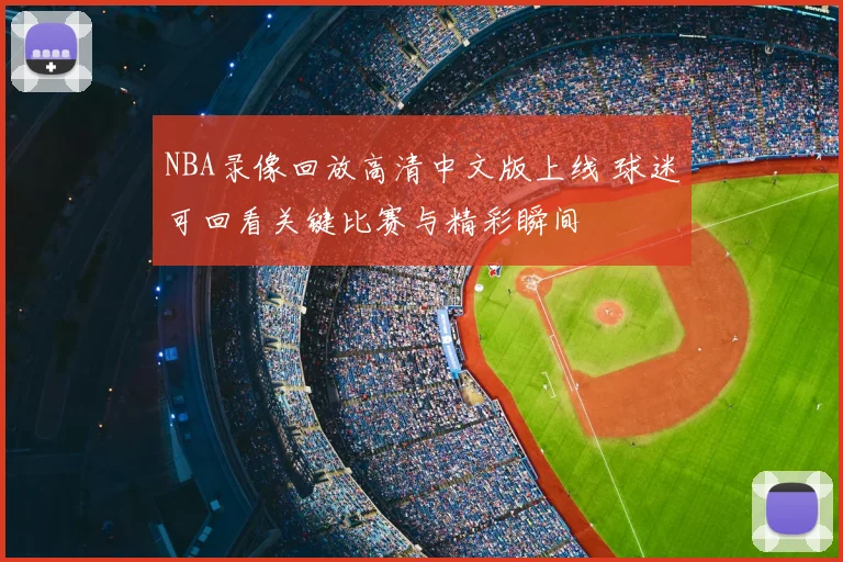 NBA录像回放高清中文版上线 球迷可回看关键比赛与精彩瞬间