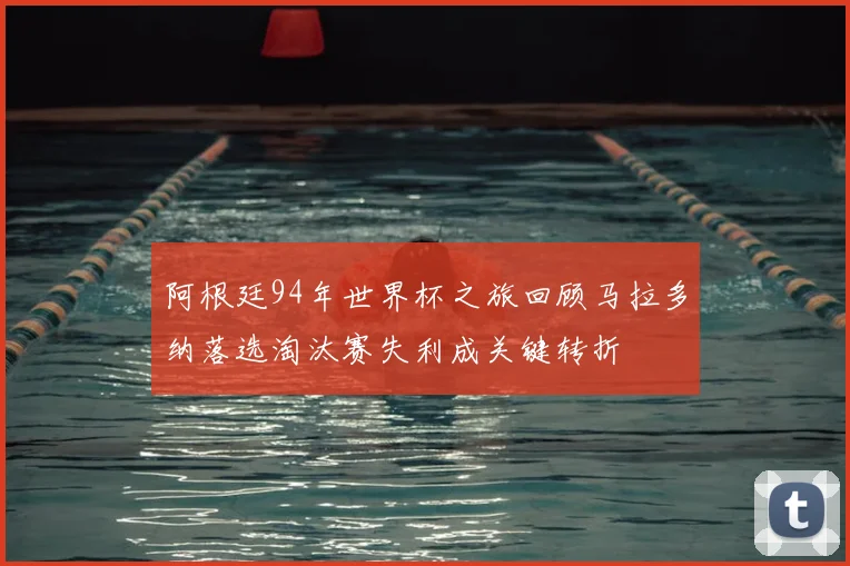 阿根廷94年世界杯之旅回顾马拉多纳落选淘汰赛失利成关键转折