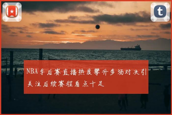 NBA季后赛直播热度攀升多场对决引关注后续赛程看点十足