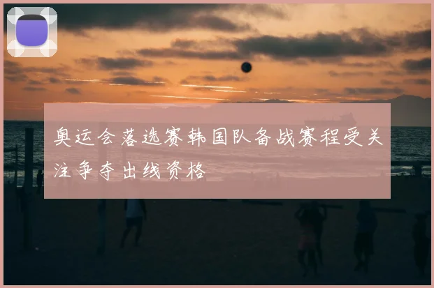 奥运会落选赛韩国队备战赛程受关注争夺出线资格