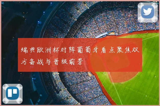 瑞典欧洲杯对阵葡萄牙看点聚焦双方备战与晋级前景