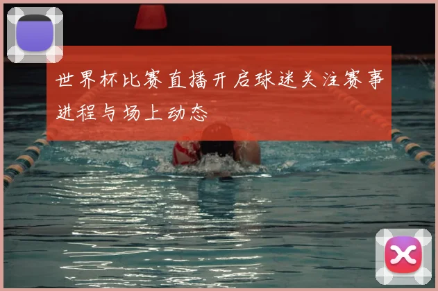 世界杯比赛直播开启球迷关注赛事进程与场上动态