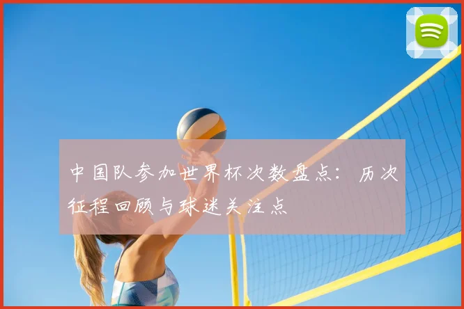中国队参加世界杯次数盘点:历次征程回顾与球迷关注点
